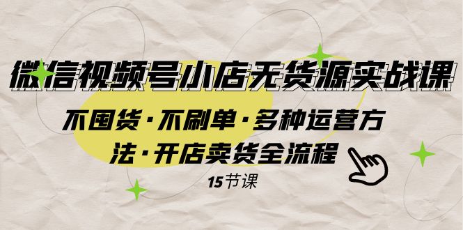 微信视频号小店无货源实战 不囤货·不刷单·多种运营方法·开店卖货全流程-吾藏分享