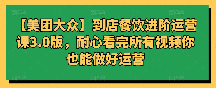 【美团大众】到店餐饮进阶运营课3.0版，耐心看完所有视频你也能做好运营-吾藏分享