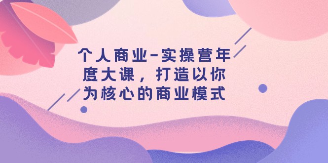 个人商业-实操营年度大课，打造以你为核心的商业模式（29节课）-吾藏分享