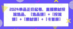 2024单品正价起号，直播素材投流选品，【选品课】+【投流课】+【素材课】+【卡首屏】-吾藏分享