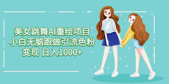 美女跳舞AI重绘项目 小白无脑跟做引流色粉变现 日入1000+-吾藏分享