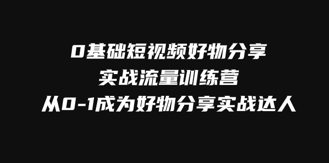 0基础短视频好物分享实战流量训练营，从0-1成为好物分享实战达人-吾藏分享