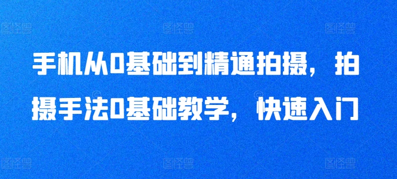 手机从0基础到精通拍摄，拍摄手法0基础教学，快速入门-吾藏分享