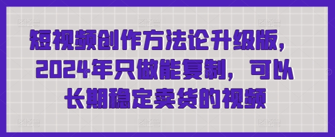 短视频创作方法论升级版，2024年只做能复制，可以长期稳定卖货的视频-吾藏分享