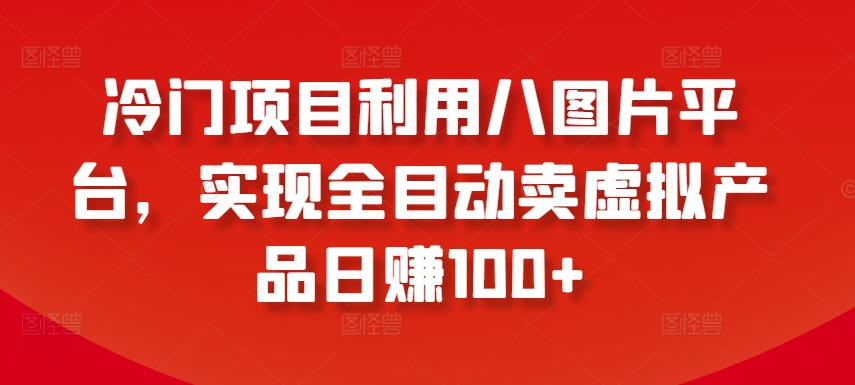 冷门项目利用八图片平台，实现全目动卖虚拟产品日赚100+-吾藏分享