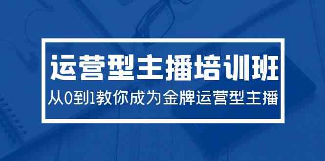 2024运营型主播培训班：从0到1教你成为金牌运营型主播（29节课）-吾藏分享