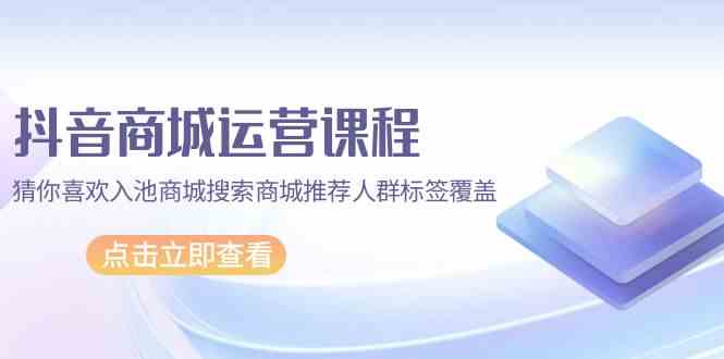 抖音商城 运营课程，猜你喜欢入池商城搜索商城推荐人群标签覆盖（67节课）-吾藏分享