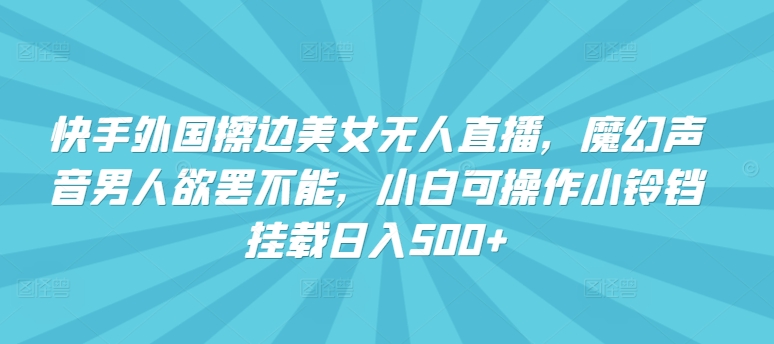 快手外国擦边美女无人直播，魔幻声音男人欲罢不能，小白可操作小铃铛挂载日入500+-吾藏分享