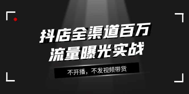 抖店全渠道百万流量曝光实战，不开播，不发视频带货（16节课）-吾藏分享