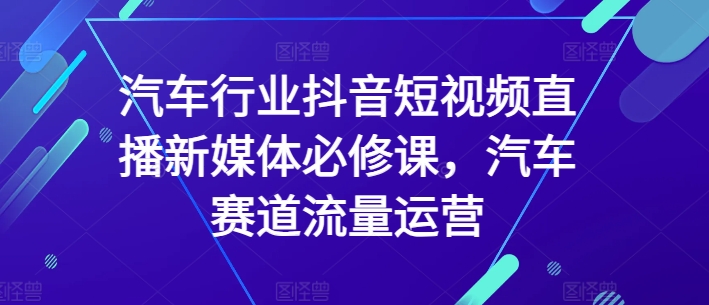 汽车行业抖音短视频直播新媒体必修课，汽车赛道流量运营-吾藏分享