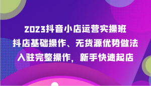 2023抖音小店运营实操班，抖店基础操作、无货源优势做法，入驻完整操作，新手快速起店-吾藏分享