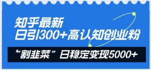 知乎最新日引300+高认知创业粉，“割韭菜”日稳定变现5000+-吾藏分享