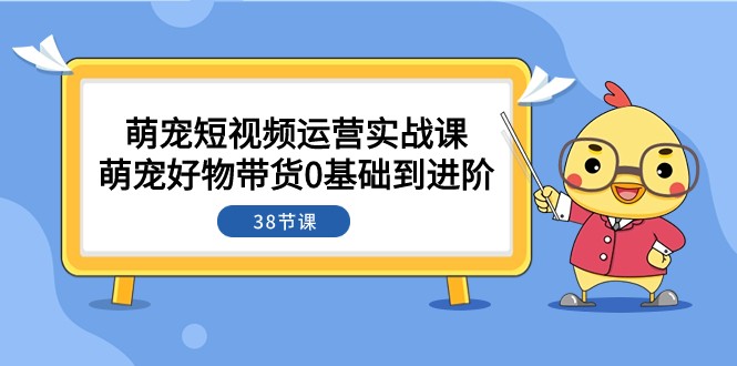 萌宠·短视频运营实战课：萌宠好物带货0基础到进阶（38节课）-吾藏分享