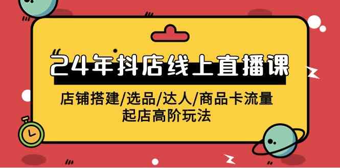 2024年抖店线上直播课，店铺搭建/选品/达人/商品卡流量/起店高阶玩法-吾藏分享