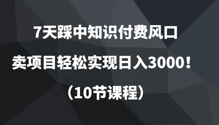 7天踩中知识付费风口，卖项目轻松实现日入3000！（10节课程）-吾藏分享