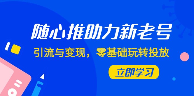 随心推-助力新老号，引流与变现，零基础玩转投放（7节课）-吾藏分享