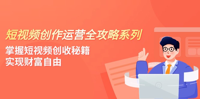 短视频创作运营-全攻略系列，掌握短视频创收秘籍，实现财富自由（4节课）-吾藏分享