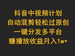 抖音中视频计划，自动混剪轻松过原创，一键分发多平台赚播放收益，月入1w+-吾藏分享