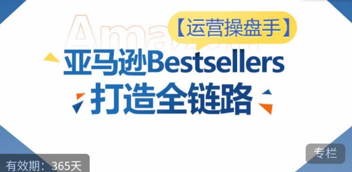 运营操盘手！亚马逊Bestsellers打造全链路，选品、Listing、广告投放全链路进阶优化-吾藏分享