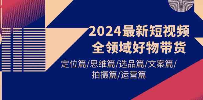 2024最新短视频全领域好物带货 定位篇/思维篇/选品篇/文案篇/拍摄篇/运营篇-吾藏分享