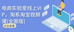 电商实验室线上VIP，淘系淘宝视频课(全面版)-吾藏分享