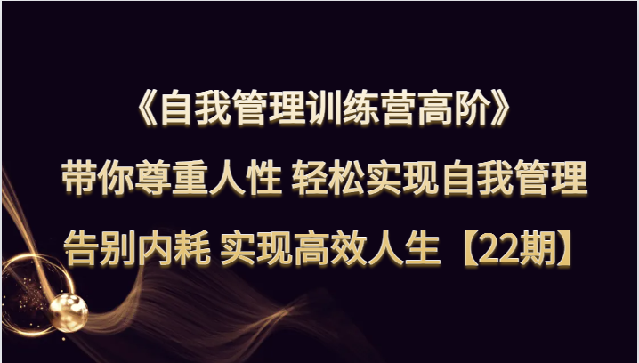 自我管理训练营高阶 带你尊重人性 轻松实现自我管理 告别内耗 实现高效人生【22期】-吾藏分享