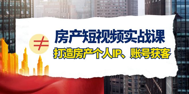 房产短视频实战课，手把手教你0基础打造房产个人IP，账号获客房产个人IP、账号获客-吾藏分享