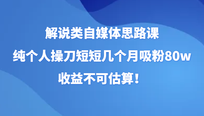 解说类自媒体思路课，纯个人操刀短短几个月吸粉80w，收益不可估算！-吾藏分享