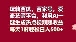 玩转西瓜，百家号，爱奇艺等平台，AI一键生成热点视频，每天1时轻松日入500+-吾藏分享