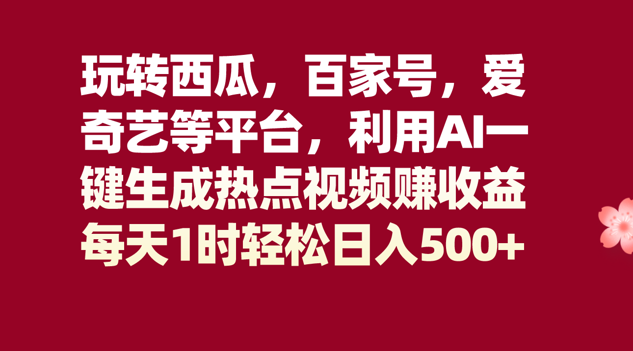 玩转西瓜，百家号，爱奇艺等平台，AI一键生成热点视频，每天1时轻松日入500+-吾藏分享