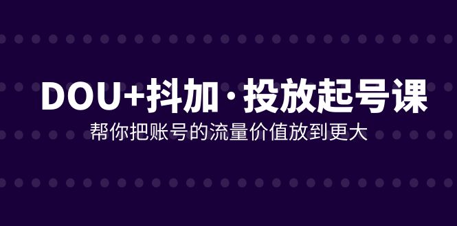 DOU+抖加投放起号课，帮你把账号的流量价值放到更大（21节课）-吾藏分享