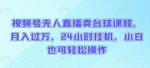 视频号无人直播卖台球课程，月入过万，24小时挂机，小白也可轻松操作-吾藏分享