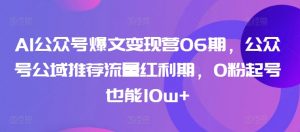 AI公众号爆文变现营06期，公众号公域推荐流量红利期，0粉起号也能10w+-吾藏分享