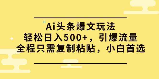 Ai头条爆文玩法，轻松日入500+，引爆流量全程只需复制粘贴，小白首选-吾藏分享