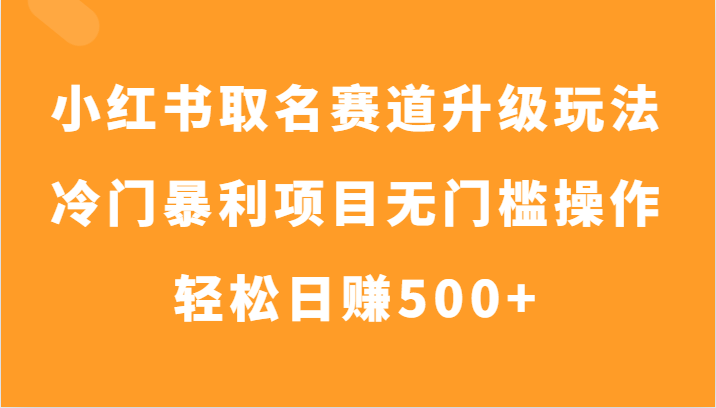 小红书取名赛道升级玩法，冷门暴利项目无门槛操作，轻松日赚500+-吾藏分享