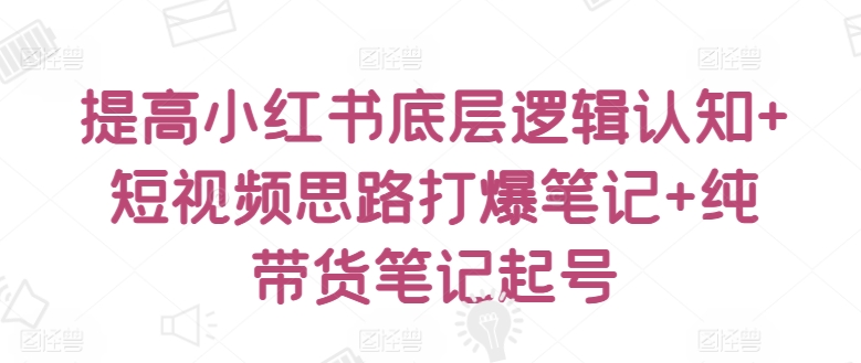 提高小红书底层逻辑认知+短视频思路打爆笔记+纯带货笔记起号-吾藏分享