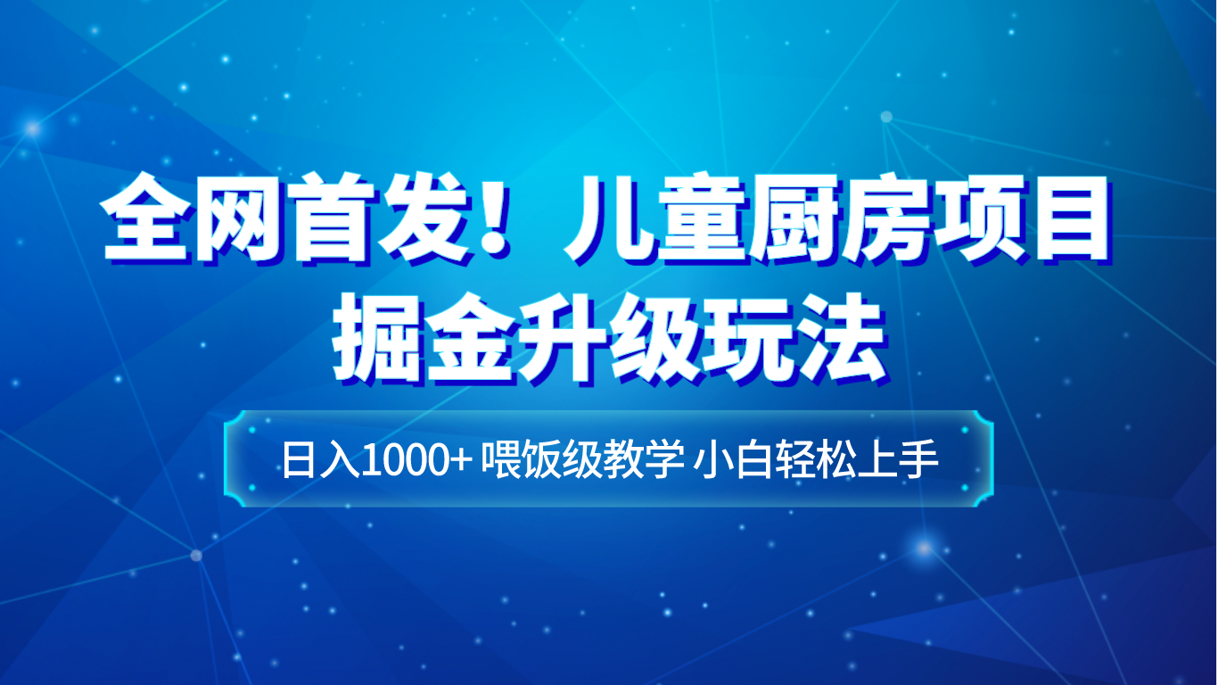 全网首发！儿童厨房项目掘金升级玩法，日入1000+，喂饭级教学，小白轻松上手-吾藏分享