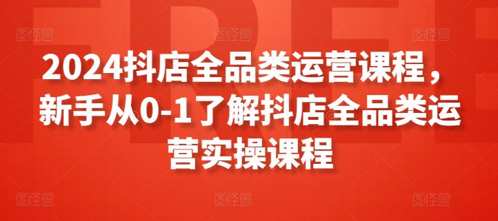 2024抖店全品类运营课程，新手从0-1了解抖店全品类运营实操课程-吾藏分享