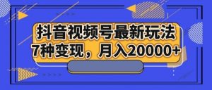 抖音视频号最新玩法，7种变现，月入20000+-吾藏分享