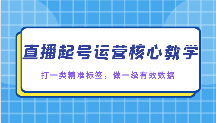 直播起号运营核心教学，打一类精准标签，做一级有效数据-吾藏分享