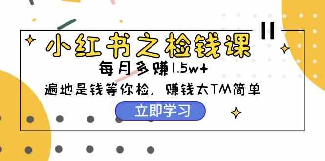 小红书之检钱课：从0开始实测每月多赚1.5w起步，赚钱真的太简单了（98节）-吾藏分享