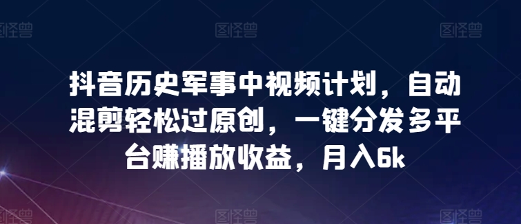 抖音历史军事中视频计划，自动混剪轻松过原创，一键分发多平台赚播放收益，月入6k-吾藏分享