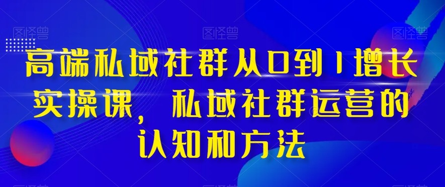 高端私域社群从0到1增长实战课，私域社群运营的认知和方法（37节课）-吾藏分享