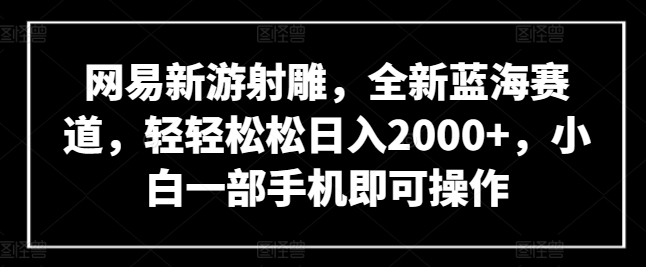 网易新游射雕，全新蓝海赛道，轻轻松松日入2000+，小白一部手机即可操作-吾藏分享