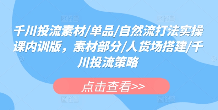 千川投流素材/单品/自然流打法实操课内训版，素材部分/人货场搭建/千川投流策略-吾藏分享