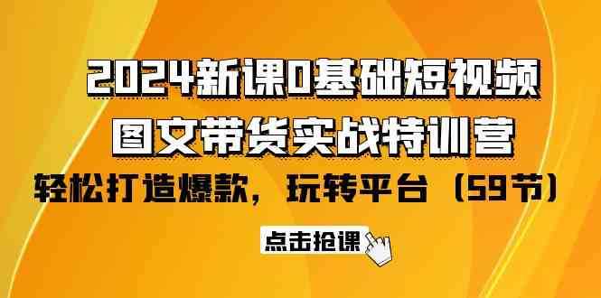 2024新课0基础短视频+图文带货实战特训营：玩转平台，轻松打造爆款（59节）-吾藏分享