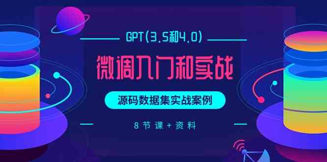 GPT(3.5和4.0)微调入门和实战，源码数据集实战案例（8节课+资料）-吾藏分享