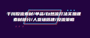 千川投流素材/单品/自然流打法实操培训班，素材部分/人货场搭建/投流策略-吾藏分享