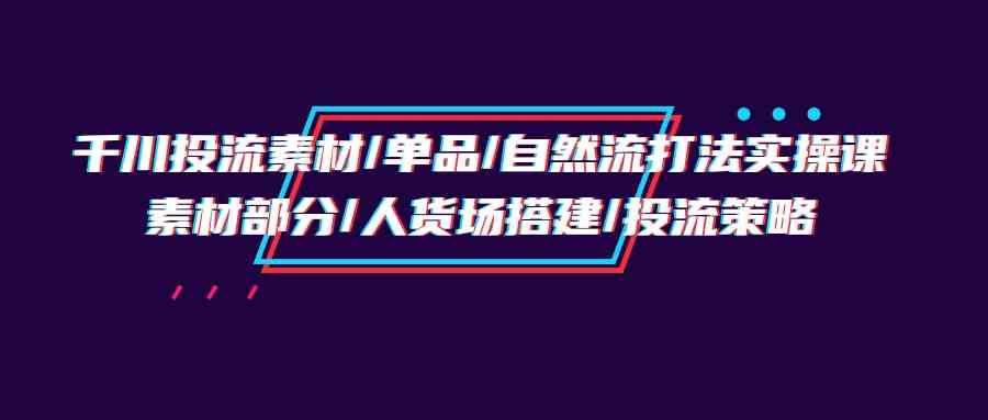 千川投流素材/单品/自然流打法实操培训班，素材部分/人货场搭建/投流策略-吾藏分享