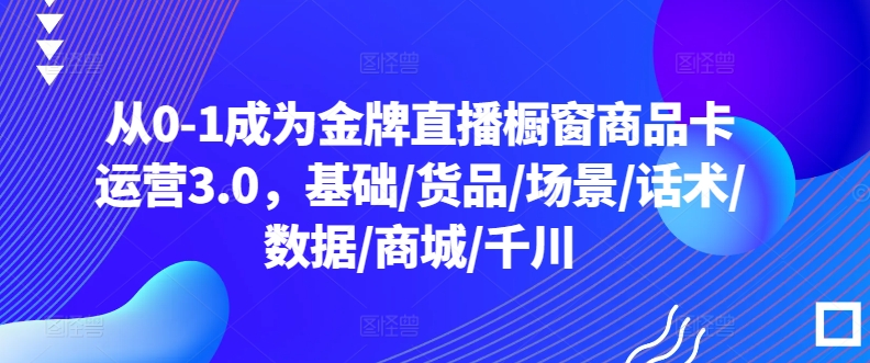 从0-1成为金牌直播橱窗商品卡运营3.0，基础/货品/场景/话术/数据/商城/千川-吾藏分享